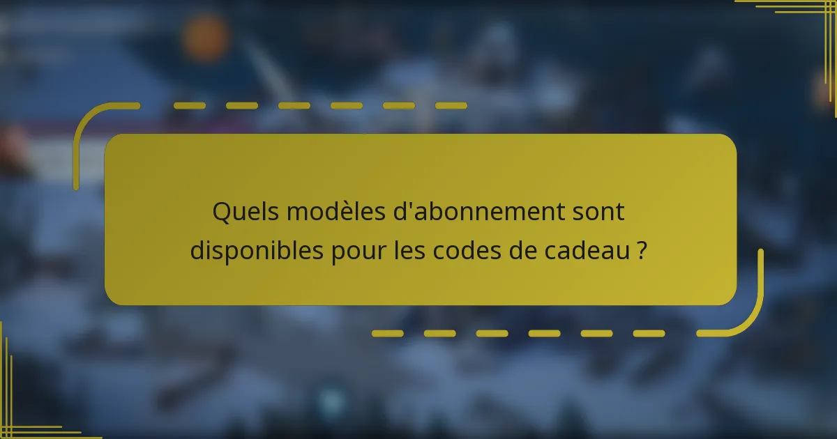 Quels modèles d'abonnement sont disponibles pour les codes de cadeau ?