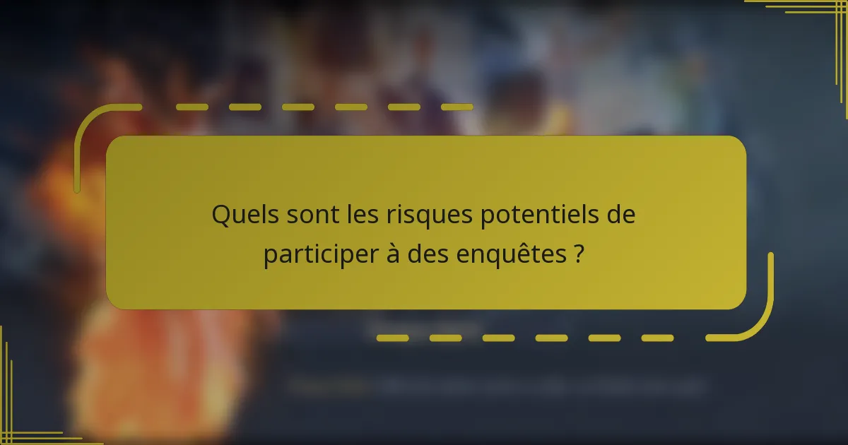 Quels sont les risques potentiels de participer à des enquêtes ?